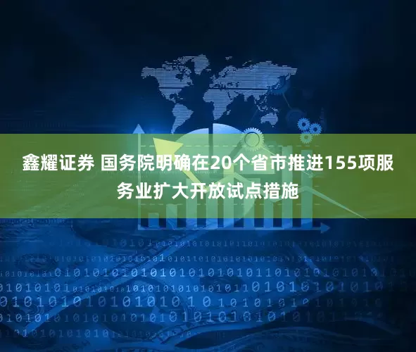 鑫耀证券 国务院明确在20个省市推进155项服务业扩大开放试点措施