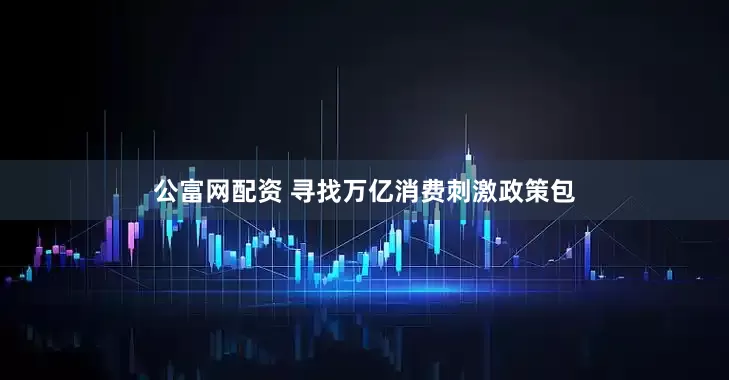 公富网配资 寻找万亿消费刺激政策包
