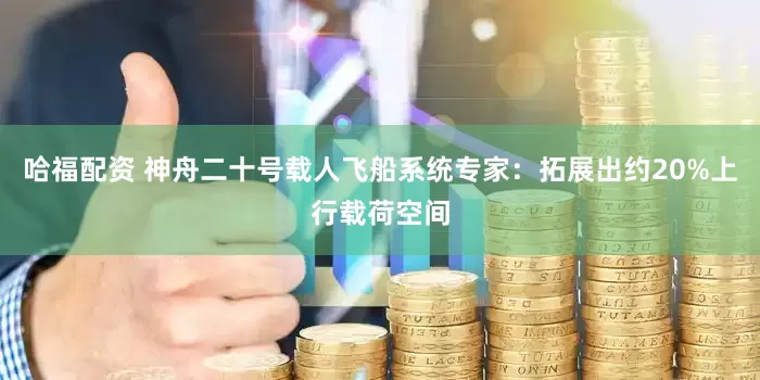 哈福配资 神舟二十号载人飞船系统专家：拓展出约20%上行载荷空间