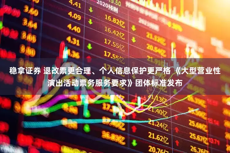 稳拿证券 退改票更合理、个人信息保护更严格 《大型营业性演出活动票务服务要求》团体标准发布