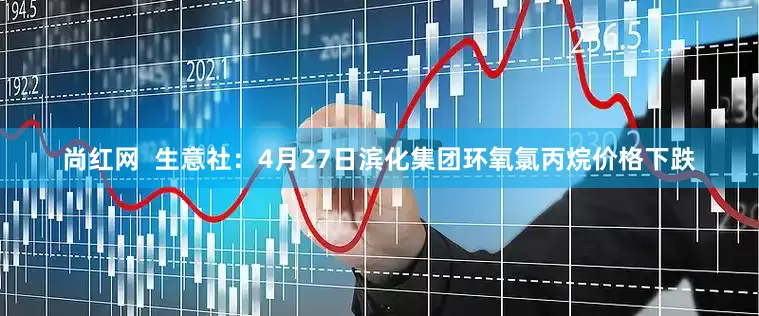 尚红网  生意社：4月27日滨化集团环氧氯丙烷价格下跌