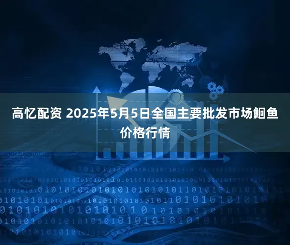 高忆配资 2025年5月5日全国主要批发市场鮰鱼价格行情
