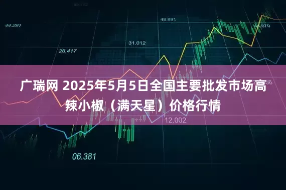 广瑞网 2025年5月5日全国主要批发市场高辣小椒（满天星）价格行情