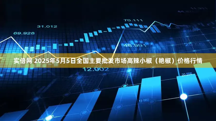 实倍网 2025年5月5日全国主要批发市场高辣小椒（艳椒）价格行情