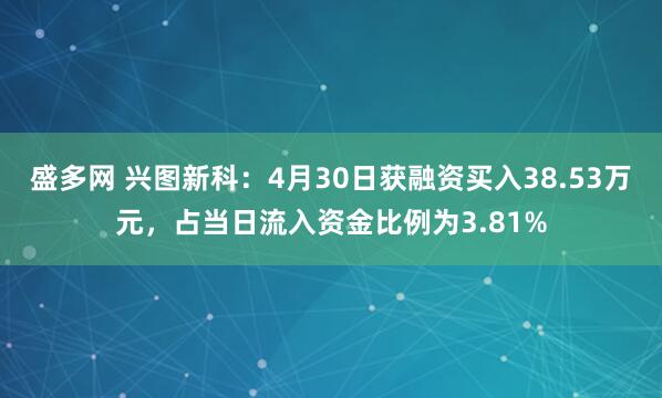 盛多网 兴图新科：4月30日获融资买入38.53万元，占当日流入资金比例为3.81%