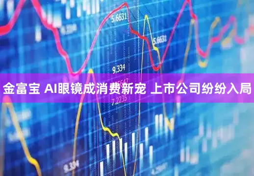 金富宝 AI眼镜成消费新宠 上市公司纷纷入局