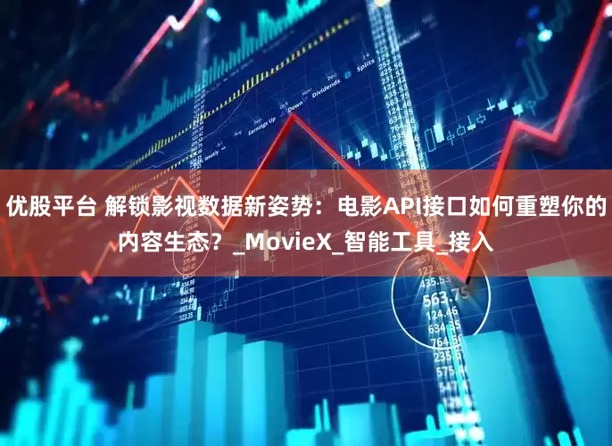 优股平台 解锁影视数据新姿势：电影API接口如何重塑你的内容生态？_MovieX_智能工具_接入