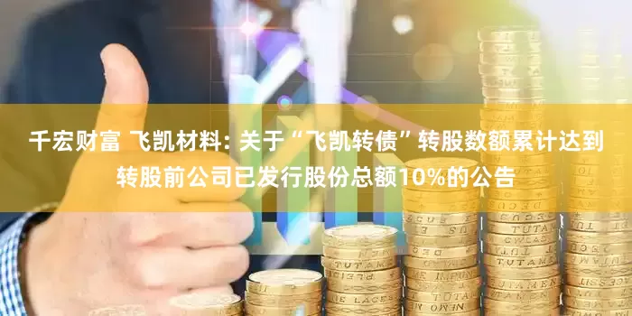 千宏财富 飞凯材料: 关于“飞凯转债”转股数额累计达到转股前公司已发行股份总额10%的公告