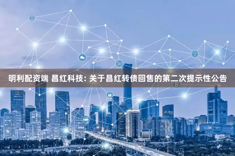 明利配资端 昌红科技: 关于昌红转债回售的第二次提示性公告