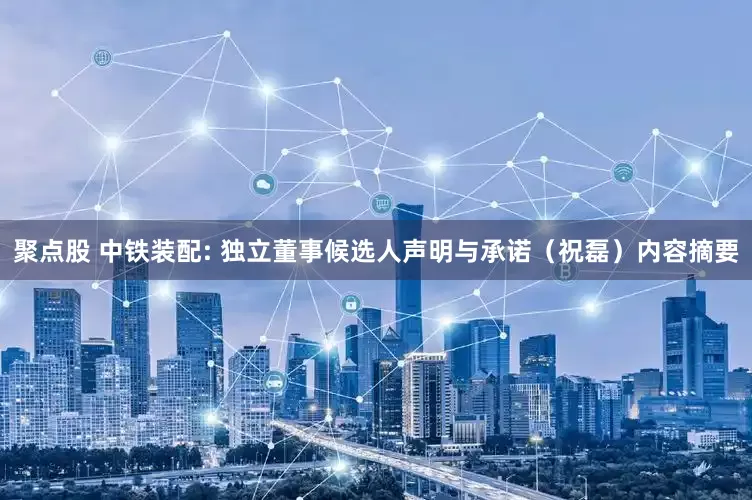 聚点股 中铁装配: 独立董事候选人声明与承诺（祝磊）内容摘要