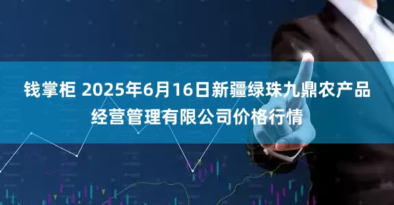 钱掌柜 2025年6月16日新疆绿珠九鼎农产品经营管理有限公司价格行情