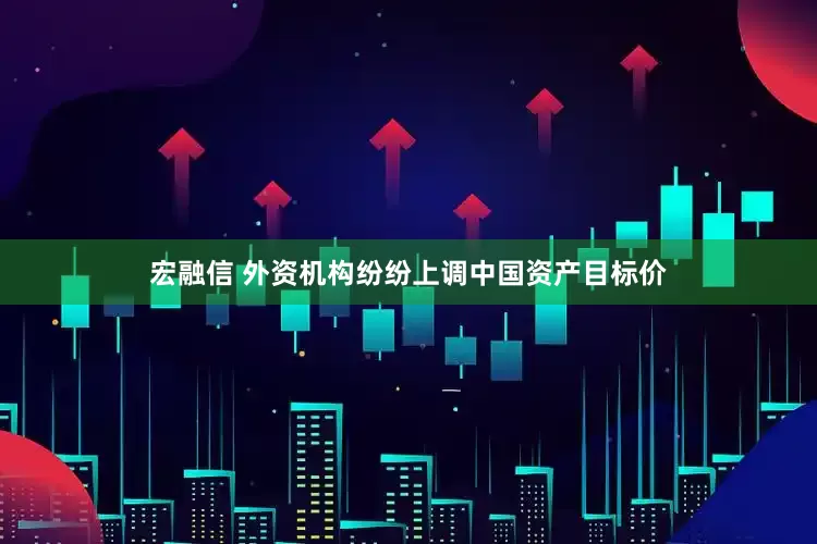 宏融信 外资机构纷纷上调中国资产目标价