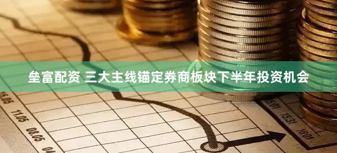 垒富配资 三大主线锚定券商板块下半年投资机会