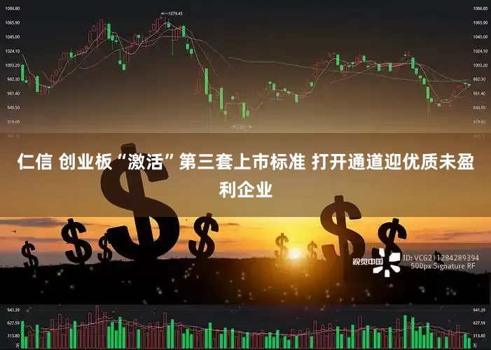 仁信 创业板“激活”第三套上市标准 打开通道迎优质未盈利企业