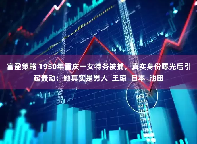 富盈策略 1950年重庆一女特务被捕，真实身份曝光后引起轰动：她其实是男人_王琼_日本_池田