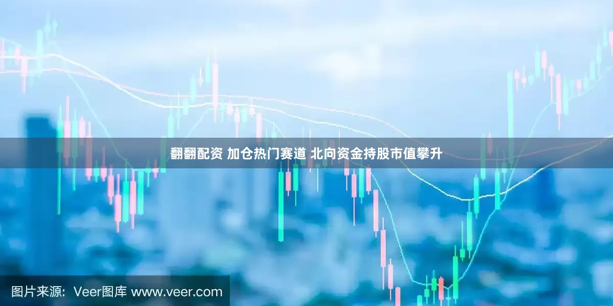 翻翻配资 加仓热门赛道 北向资金持股市值攀升