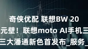 奇侠优配 联想BW 2025打破次元壁！联想moto AI手机三大潘通新色首发布_服务_智能_用户
