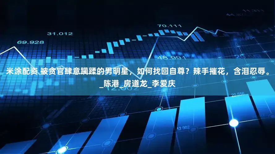 米涂配资 被贪官肆意躏蹂的男明星，如何找回自尊？辣手摧花，含泪忍辱。_陈港_房道龙_李爱庆