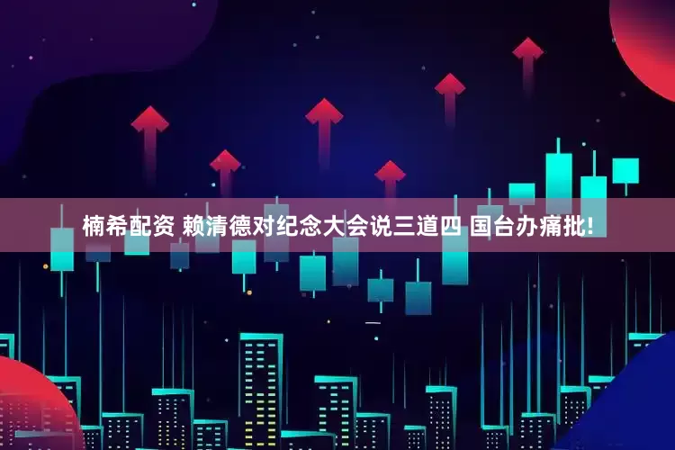 楠希配资 赖清德对纪念大会说三道四 国台办痛批!