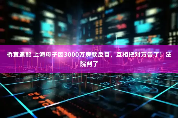 桥宜速配 上海母子因3000万房款反目，互相把对方告了！法院判了