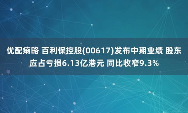 优配痢略 百利保控股(00617)发布中期业绩 股东应占亏损6.13亿港元 同比收窄9.3%