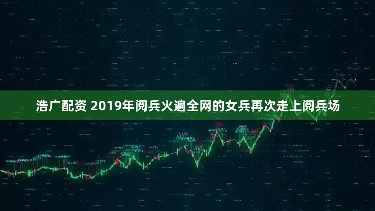 浩广配资 2019年阅兵火遍全网的女兵再次走上阅兵场