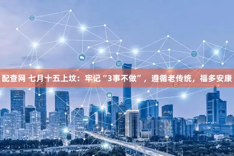配查网 七月十五上坟：牢记“3事不做”，遵循老传统，福多安康