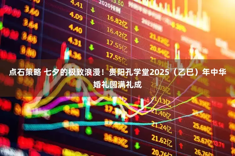 点石策略 七夕的极致浪漫！贵阳孔学堂2025（乙巳）年中华婚礼圆满礼成