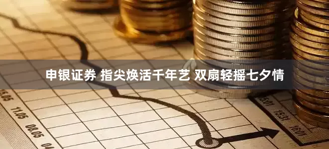 申银证券 指尖焕活千年艺 双扇轻摇七夕情