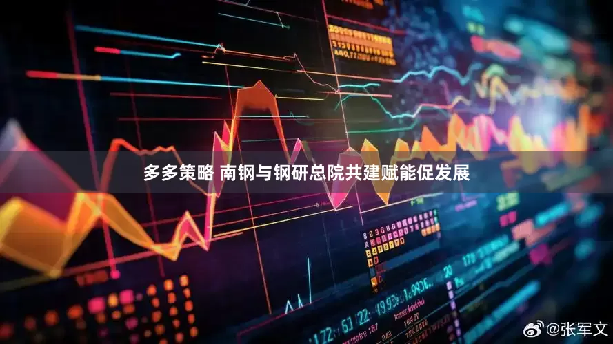 多多策略 南钢与钢研总院共建赋能促发展