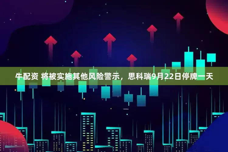 牛配资 将被实施其他风险警示，思科瑞9月22日停牌一天