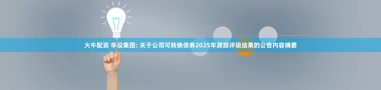 火牛配资 华设集团: 关于公司可转换债券2025年跟踪评级结果的公告内容摘要