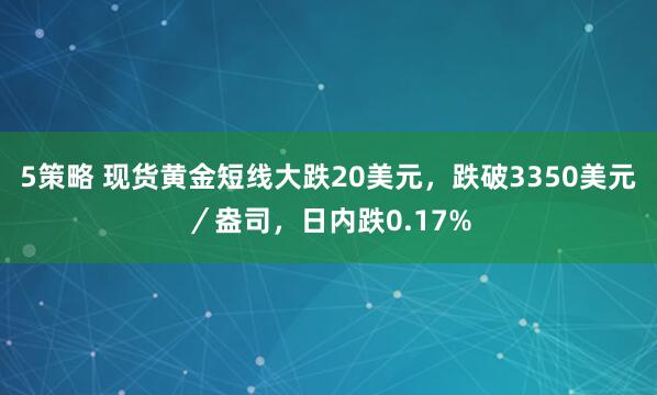 5策略 现货黄金短线大跌20美元，跌破3350美元／盎司，日内跌0.17%