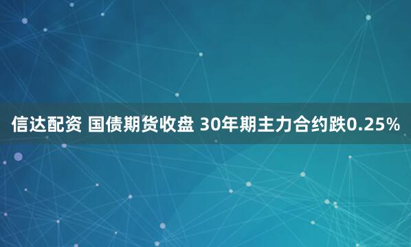 信达配资 国债期货收盘 30年期主力合约跌0.25%