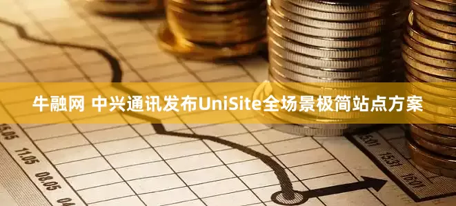 牛融网 中兴通讯发布UniSite全场景极简站点方案
