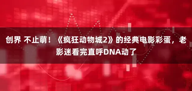 创界 不止萌！《疯狂动物城2》的经典电影彩蛋，老影迷看完直呼DNA动了