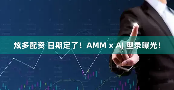 炫多配资 日期定了！AMM x AJ 型录曝光！