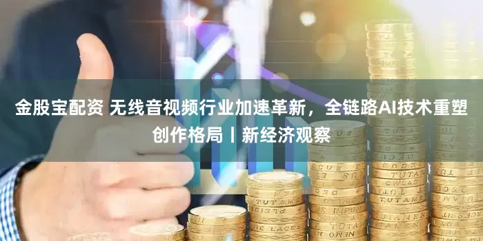 金股宝配资 无线音视频行业加速革新,全链路AI技术重塑创作格局丨新经济观察