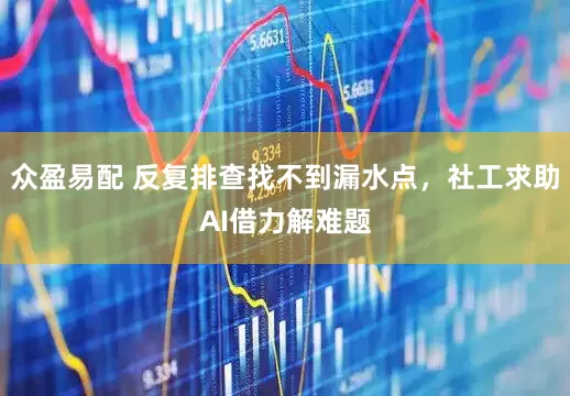 众盈易配 反复排查找不到漏水点，社工求助AI借力解难题