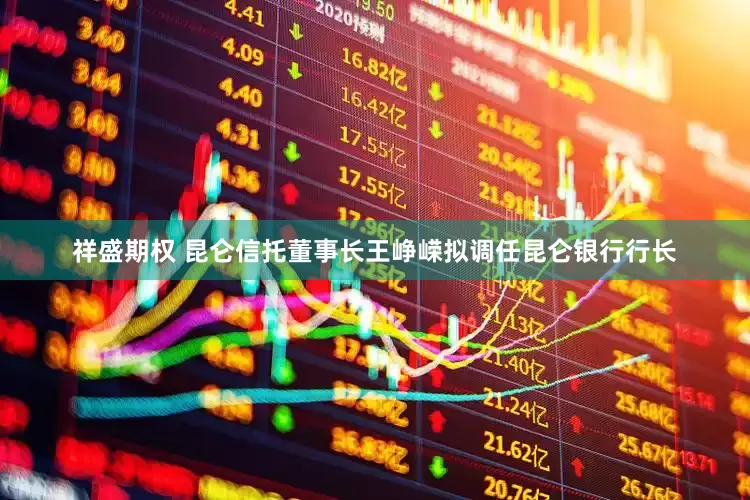 祥盛期权 昆仑信托董事长王峥嵘拟调任昆仑银行行长