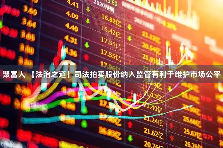 聚富人 【法治之道】司法拍卖股份纳入监管有利于维护市场公平