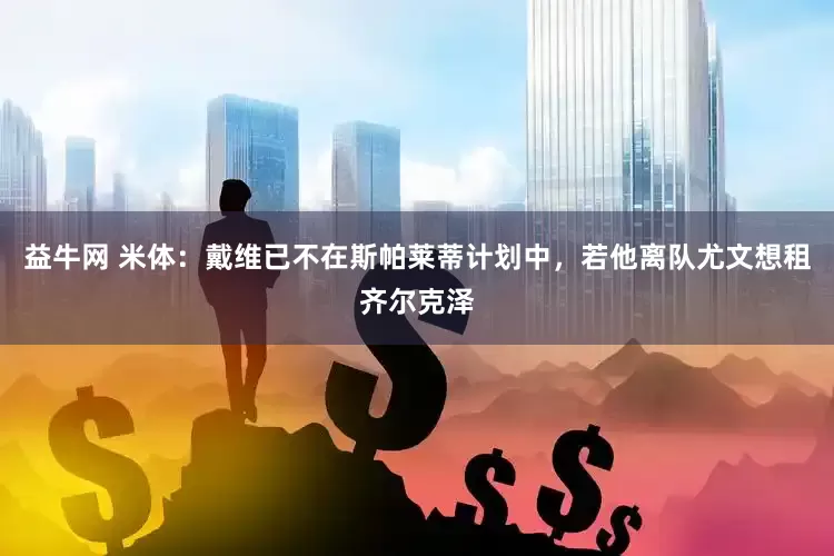 益牛网 米体：戴维已不在斯帕莱蒂计划中，若他离队尤文想租齐尔克泽
