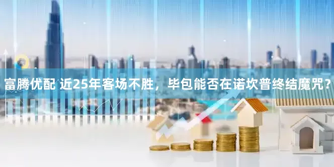 富腾优配 近25年客场不胜，毕包能否在诺坎普终结魔咒？